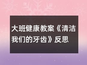 大班健康教案《清潔我們的牙齒》反思