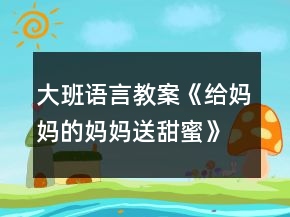 大班語言教案《給媽媽的媽媽送甜蜜》反思