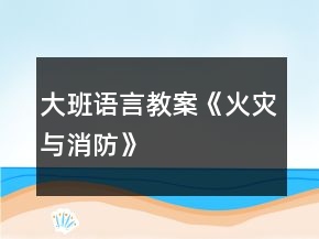 大班語言教案《火災與消防》