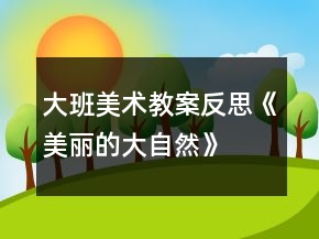 大班美術(shù)教案反思《美麗的大自然》