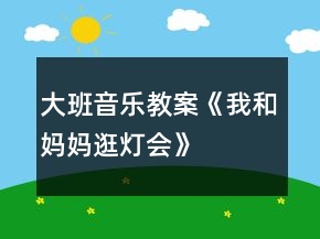大班音樂(lè)教案《我和媽媽逛燈會(huì)》