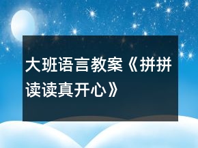 大班語(yǔ)言教案《拼拼讀讀真開(kāi)心》
