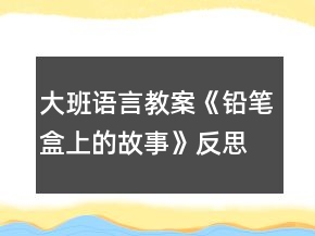 大班語(yǔ)言教案《鉛筆盒上的故事》反思