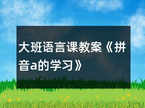 大班語言課教案《拼音a的學習》