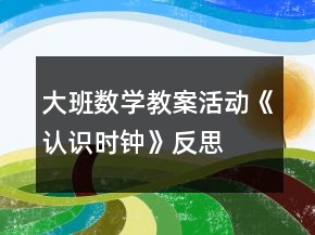 大班數(shù)學(xué)教案活動《認(rèn)識時鐘》反思