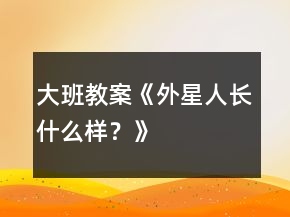大班教案《外星人長什么樣？》