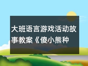 大班語(yǔ)言游戲活動(dòng)故事教案《傻小熊種蘿卜》反思