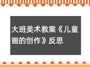 大班美術(shù)教案《兒童畫的創(chuàng)作》反思