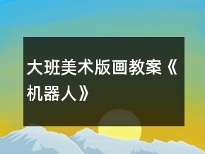 大班美術版畫教案《機器人》