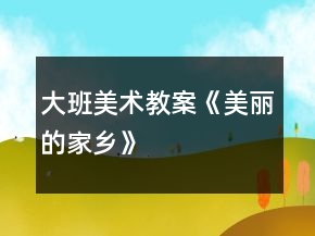 大班美術教案《美麗的家鄉(xiāng)》