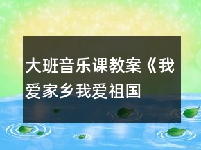大班音樂課教案《我愛家鄉(xiāng)、我愛祖國》