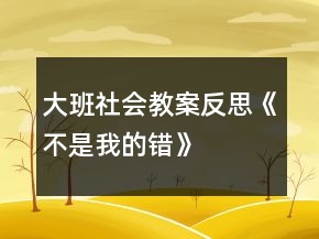 大班社會教案反思《不是我的錯》