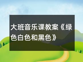 大班音樂課教案《綠色、白色和黑色》