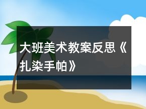 大班美術(shù)教案反思《扎染手帕》