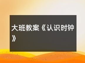 大班教案《認(rèn)識(shí)時(shí)鐘》