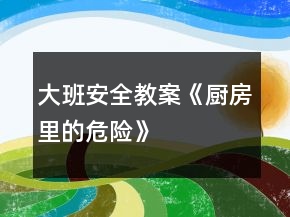 大班安全教案《廚房里的危險》