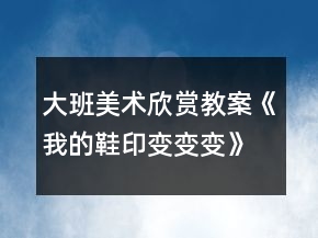 大班美術(shù)欣賞教案《我的鞋印變變變》反思