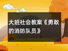 大班社會教案《勇敢的消防隊員》