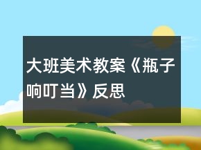 大班美術(shù)教案《瓶子響叮當(dāng)》反思