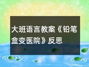大班語言教案《鉛筆盒變醫(yī)院》反思