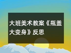 大班美術(shù)教案《瓶蓋大變身》反思