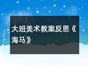 大班美術(shù)教案反思《海馬》