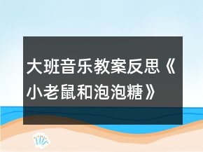 大班音樂教案反思《小老鼠和泡泡糖》