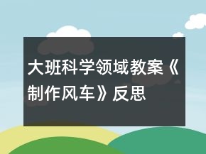 大班科學(xué)領(lǐng)域教案《制作風(fēng)車》反思