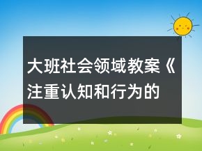 大班社會領(lǐng)域教案《注重認(rèn)知和行為的統(tǒng)一》反思
