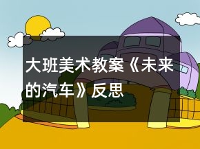 大班美術(shù)教案《未來(lái)的汽車》反思