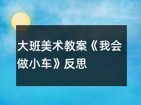 大班美術(shù)教案《我會(huì)做小車》反思
