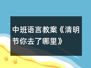 中班語(yǔ)言教案《清明節(jié)你去了哪里》