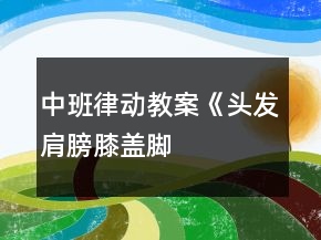 中班律動教案《頭發(fā)、肩膀、膝蓋、腳》