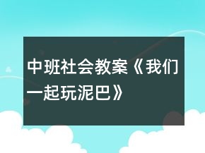 中班社會(huì)教案《我們一起玩泥巴》