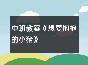 中班教案《想要抱抱的小豬》