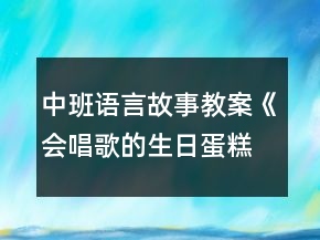 中班語(yǔ)言故事教案《會(huì)唱歌的生日蛋糕》反思