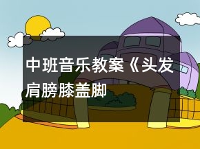 中班音樂教案《頭發(fā)、肩膀、膝蓋、腳》
