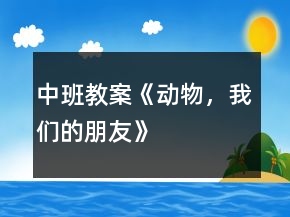 中班教案《動物，我們的朋友》