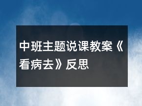 中班主題說(shuō)課教案《看病去》反思