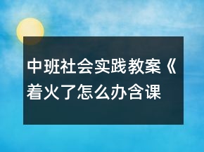中班社會實踐教案《著火了怎么辦含課件》反思