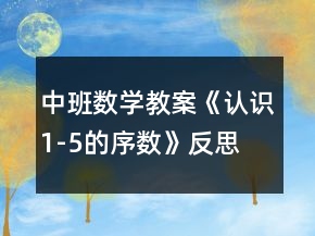 中班數(shù)學(xué)教案《認識1-5的序數(shù)》反思