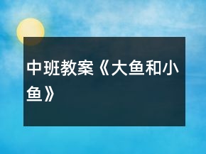 中班教案《大魚(yú)和小魚(yú)》