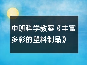 中班科學(xué)教案《豐富多彩的塑料制品》反思