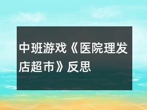 中班游戲《醫(yī)院、理發(fā)店、超市》反思