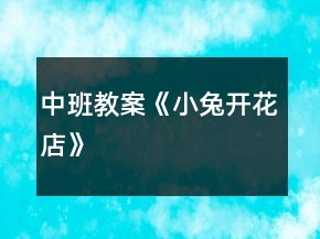 中班教案《小兔開(kāi)花店》