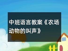 中班語言教案《農(nóng)場動物的叫聲》