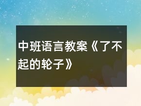 中班語言教案《了不起的輪子》