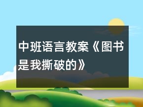 中班語(yǔ)言教案《圖書(shū)是我撕破的》