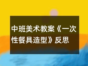 中班美術(shù)教案《一次性餐具造型》反思