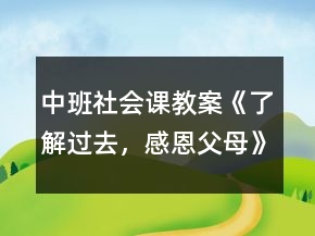 中班社會課教案《了解過去，感恩父母》反思